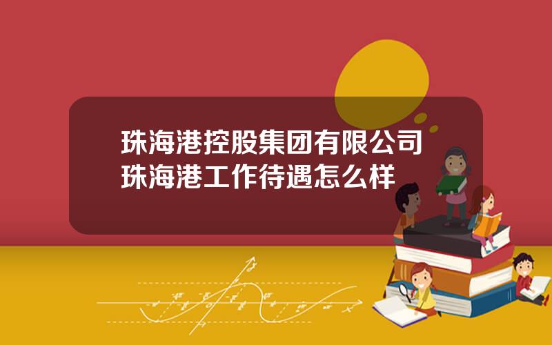 珠海港控股集团有限公司 珠海港工作待遇怎么样